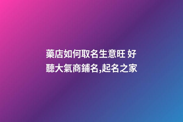 藥店如何取名生意旺 好聽大氣商鋪名,起名之家-第1張-店鋪起名-玄機(jī)派